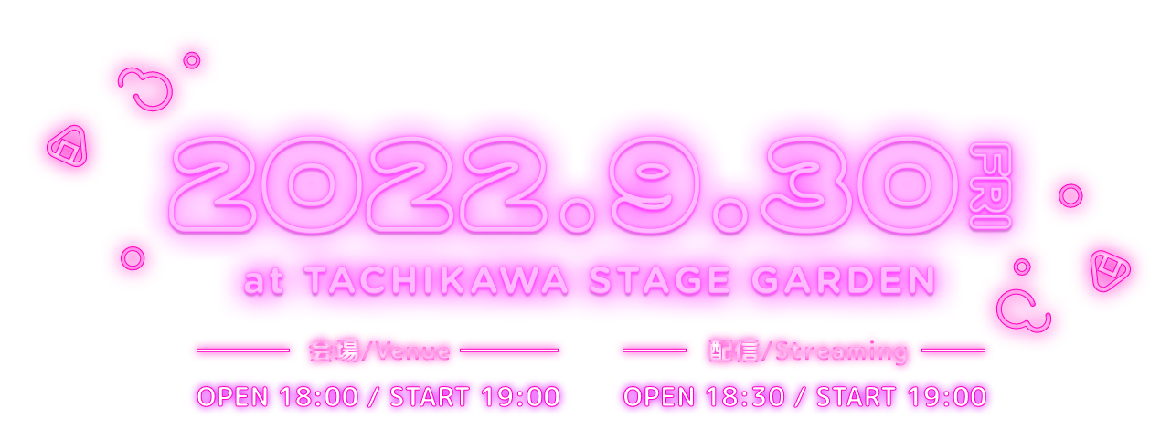 2022.9.30 FRI at TACHIKAWA STAGE GARDEN 会場/Venue OPEN 18:00 / START 19:00 配信/Streaming OPEN 18:30 / START 19:00