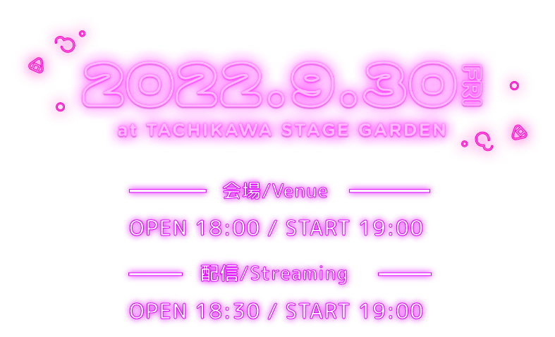 2022.9.30 FRI at TACHIKAWA STAGE GARDEN 会場/Venue OPEN 18:00 / START 19:00 配信/Streaming OPEN 18:30 / START 19:00